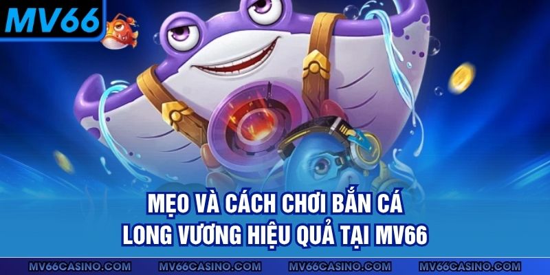 Mẹo và cách chơi bắn cá Long Vương hiệu quả tại MV66