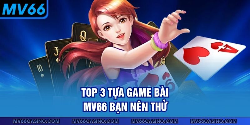 Top 3 tựa game bài MV66 bạn nên thử